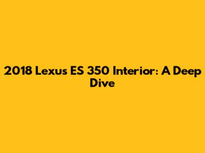 2018 Lexus ES 350 Interior: A Deep Dive