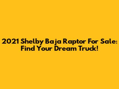 2021 Shelby Baja Raptor For Sale: Find Your Dream Truck!