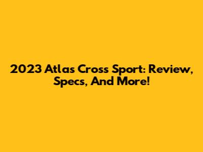 2023 Atlas Cross Sport: Review, Specs, And More!