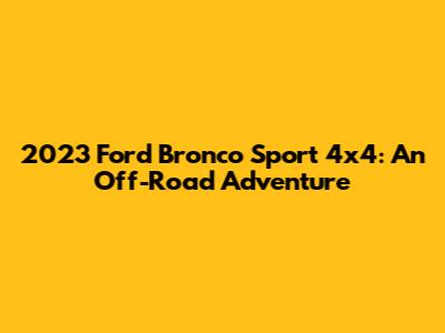2023 Ford Bronco Sport 4x4: An Off-Road Adventure