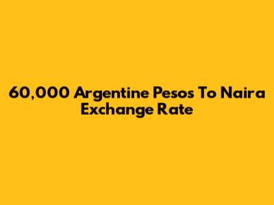 60,000 Argentine Pesos To Naira Exchange Rate