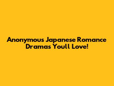 Anonymous Japanese Romance Dramas You'll Love!
