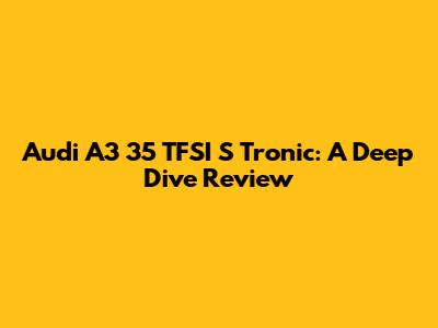 Audi A3 35 TFSI S Tronic: A Deep Dive Review