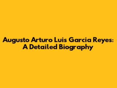 Augusto Arturo Luis Garcia Reyes: A Detailed Biography