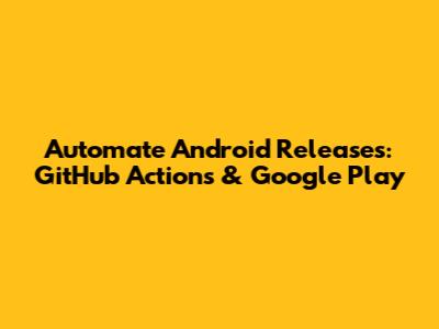 Automate Android Releases: GitHub Actions & Google Play