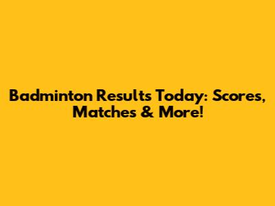 Badminton Results Today: Scores, Matches & More!
