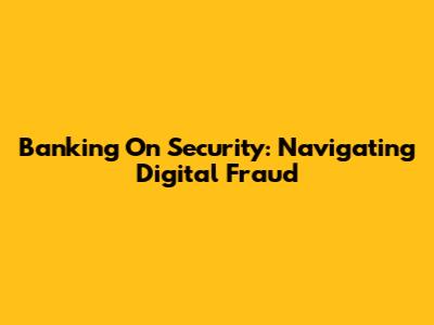 Banking On Security: Navigating Digital Fraud