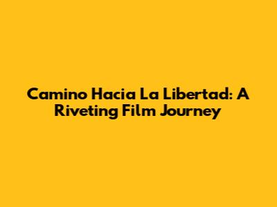 Camino Hacia La Libertad: A Riveting Film Journey