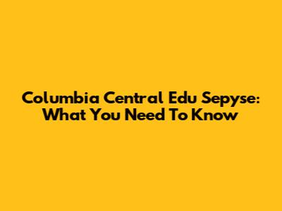 Columbia Central Edu Sepyse: What You Need To Know