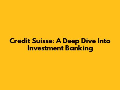 Credit Suisse: A Deep Dive Into Investment Banking