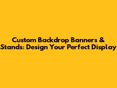 Custom Backdrop Banners & Stands: Design Your Perfect Display