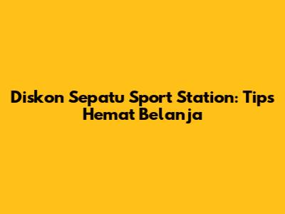 Diskon Sepatu Sport Station: Tips Hemat Belanja