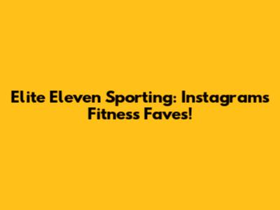 Elite Eleven Sporting: Instagram's Fitness Faves!