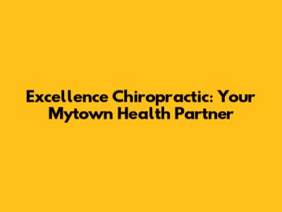 Excellence Chiropractic: Your Mytown Health Partner