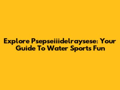 Explore Psepseiiidelraysese: Your Guide To Water Sports Fun