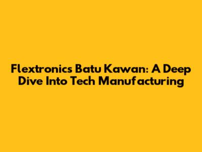 Flextronics Batu Kawan: A Deep Dive Into Tech Manufacturing