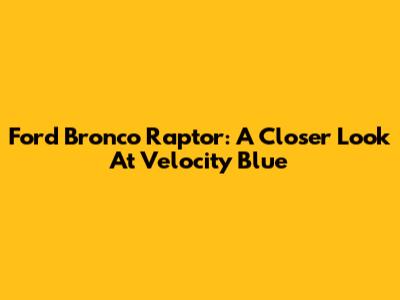 Ford Bronco Raptor: A Closer Look At Velocity Blue