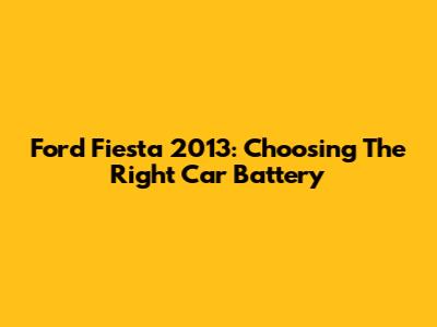 Ford Fiesta 2013: Choosing The Right Car Battery