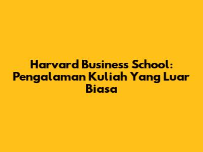 Harvard Business School: Pengalaman Kuliah Yang Luar Biasa