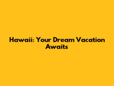 Hawaii: Your Dream Vacation Awaits