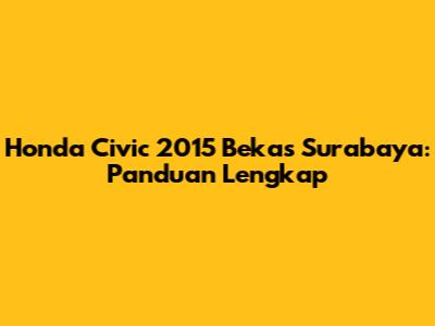 Honda Civic 2015 Bekas Surabaya: Panduan Lengkap