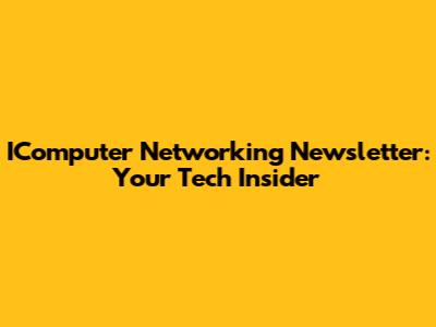 IComputer Networking Newsletter: Your Tech Insider