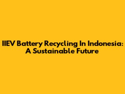 IIEV Battery Recycling In Indonesia: A Sustainable Future