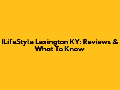 ILifeStyle Lexington KY: Reviews & What To Know