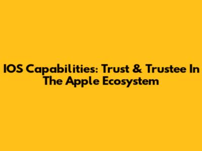 IOS Capabilities: Trust & Trustee In The Apple Ecosystem