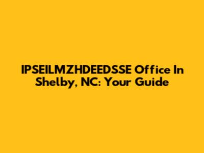 IPSEILMZHDEEDSSE Office In Shelby, NC: Your Guide