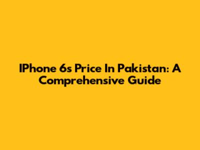 IPhone 6s Price In Pakistan: A Comprehensive Guide