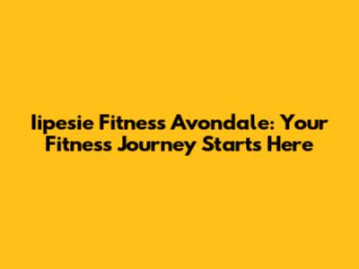 Iipesie Fitness Avondale: Your Fitness Journey Starts Here