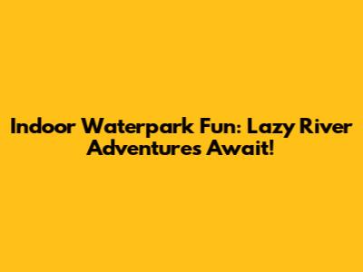 Indoor Waterpark Fun: Lazy River Adventures Await!
