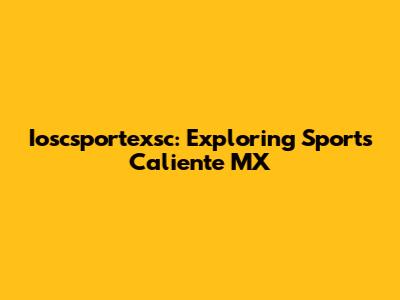 Ioscsportexsc: Exploring Sports Caliente MX