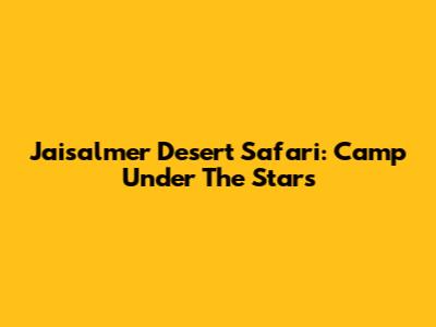 Jaisalmer Desert Safari: Camp Under The Stars