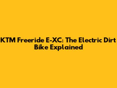 KTM Freeride E-XC: The Electric Dirt Bike Explained