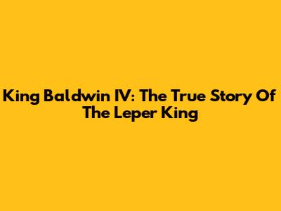 King Baldwin IV: The True Story Of The Leper King