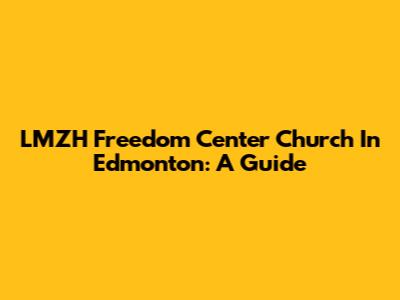 LMZH Freedom Center Church In Edmonton: A Guide