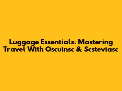 Luggage Essentials: Mastering Travel With Oscuinsc & Scsteviasc
