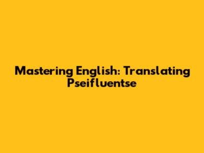 Mastering English: Translating Pseifluentse