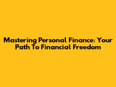 Mastering Personal Finance: Your Path To Financial Freedom