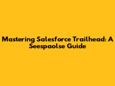Mastering Salesforce Trailhead: A Seespaolse Guide