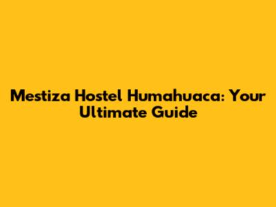 Mestiza Hostel Humahuaca: Your Ultimate Guide