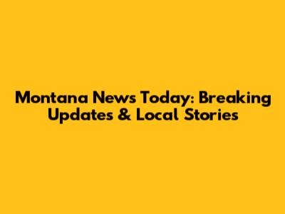 Montana News Today: Breaking Updates & Local Stories