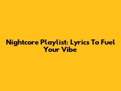 Nightcore Playlist: Lyrics To Fuel Your Vibe