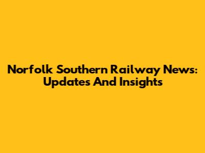 Norfolk Southern Railway News: Updates And Insights