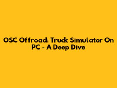OSC Offroad: Truck Simulator On PC - A Deep Dive