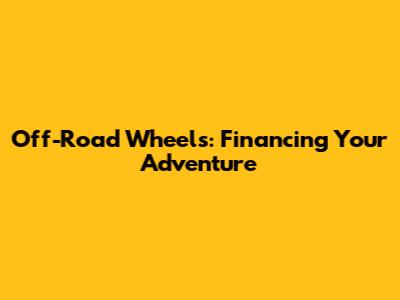 Off-Road Wheels: Financing Your Adventure