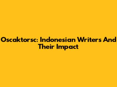 Oscaktorsc: Indonesian Writers And Their Impact
