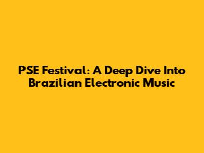 PSE Festival: A Deep Dive Into Brazilian Electronic Music